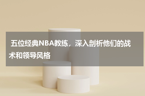  五位经典NBA教练，深入剖析他们的战术和领导风格