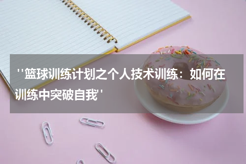  "篮球训练计划之个人技术训练：如何在训练中突破自我"