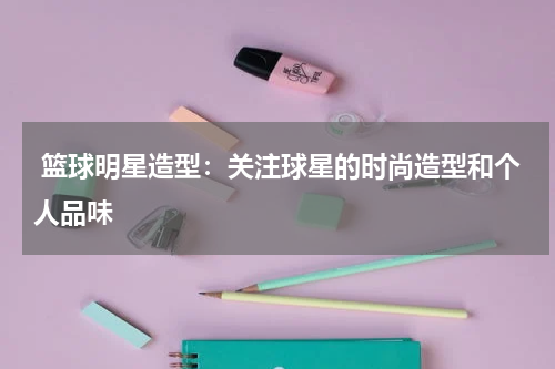  篮球明星造型：关注球星的时尚造型和个人品味