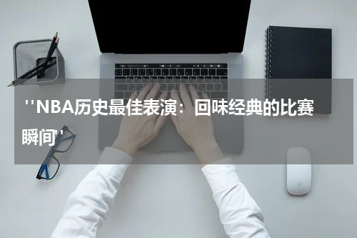  "NBA历史最佳表演：回味经典的比赛瞬间"
