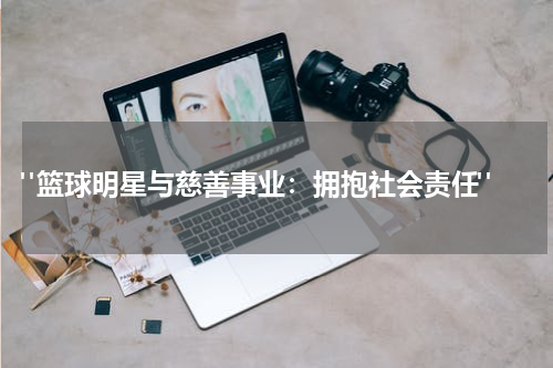  "篮球明星与慈善事业：拥抱社会责任"