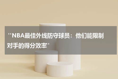  "NBA最佳外线防守球员：他们能限制对手的得分效率"