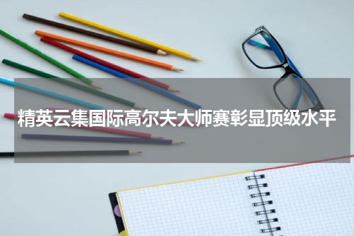 精英云集国际高尔夫大师赛彰显顶级水平