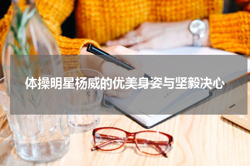 体操明星杨威的优美身姿与坚毅决心