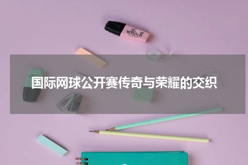 国际网球公开赛传奇与荣耀的交织