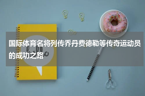 国际体育名将列传乔丹费德勒等传奇运动员的成功之路