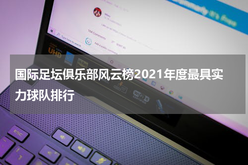 国际足坛俱乐部风云榜2021年度最具实力球队排行