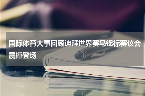 国际体育大事回顾迪拜世界赛马锦标赛议会震撼登场
