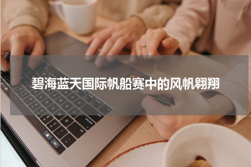 碧海蓝天国际帆船赛中的风帆翱翔