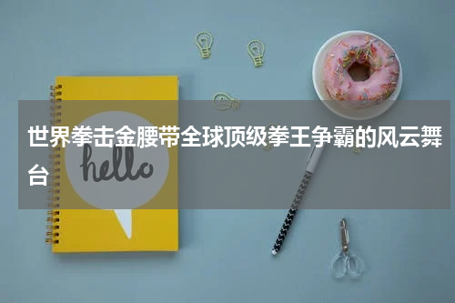 世界拳击金腰带全球顶级拳王争霸的风云舞台