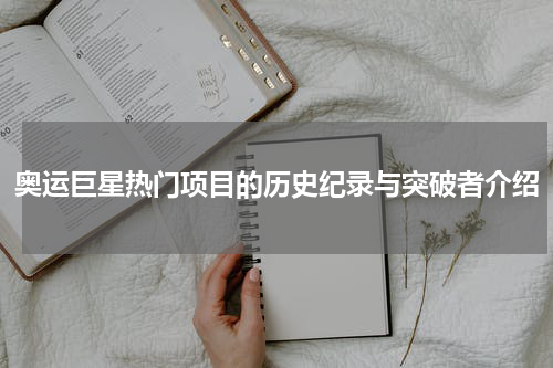 奥运巨星热门项目的历史纪录与突破者介绍