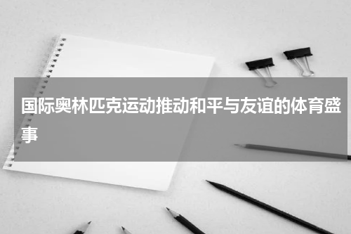国际奥林匹克运动推动和平与友谊的体育盛事