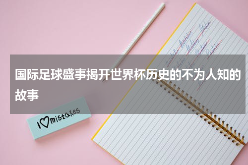 国际足球盛事揭开世界杯历史的不为人知的故事