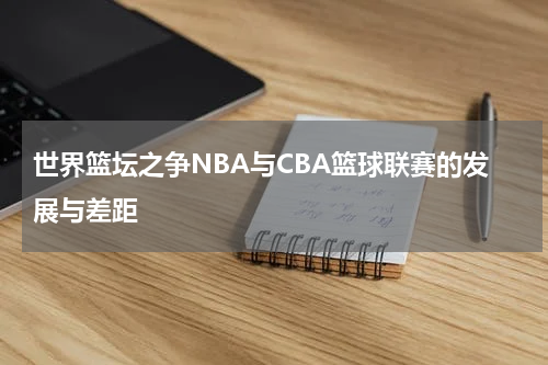 世界篮坛之争NBA与CBA篮球联赛的发展与差距