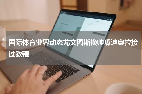 国际体育业界动态尤文图斯换帅瓜迪奥拉接过教鞭
