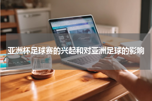 亚洲杯足球赛的兴起和对亚洲足球的影响