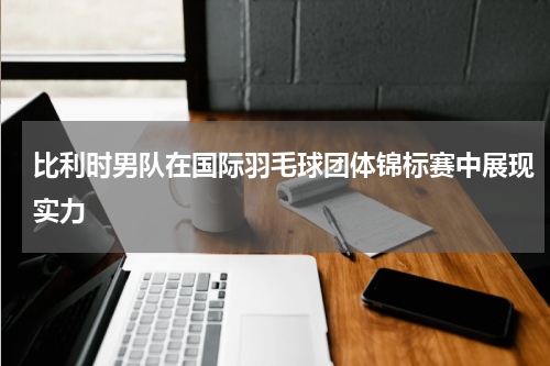 比利时男队在国际羽毛球团体锦标赛中展现实力