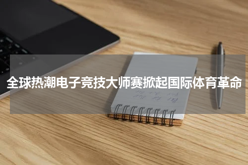 全球热潮电子竞技大师赛掀起国际体育革命