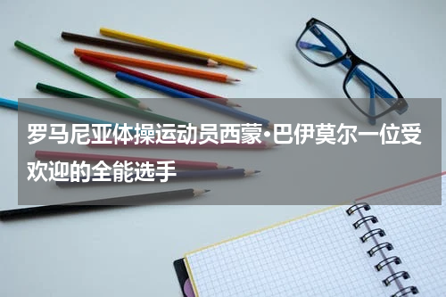 罗马尼亚体操运动员西蒙·巴伊莫尔一位受欢迎的全能选手