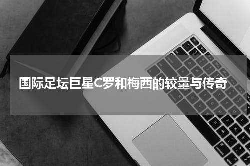 国际足坛巨星C罗和梅西的较量与传奇