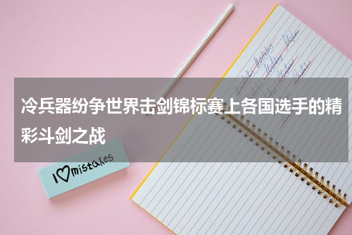 冷兵器纷争世界击剑锦标赛上各国选手的精彩斗剑之战