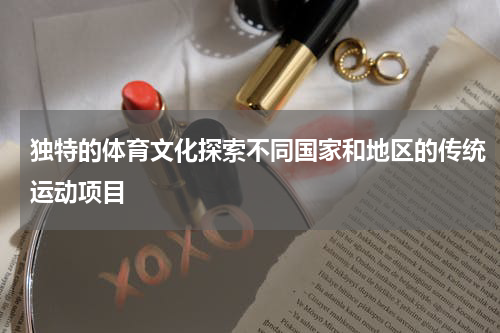 独特的体育文化探索不同国家和地区的传统运动项目