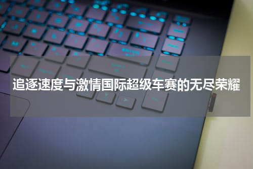 追逐速度与激情国际超级车赛的无尽荣耀
