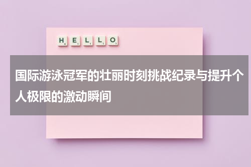 国际游泳冠军的壮丽时刻挑战纪录与提升个人极限的激动瞬间