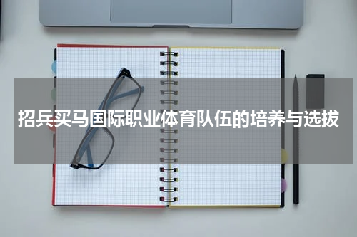 招兵买马国际职业体育队伍的培养与选拔