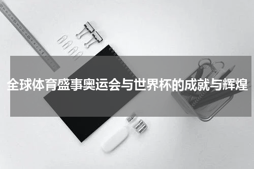全球体育盛事奥运会与世界杯的成就与辉煌