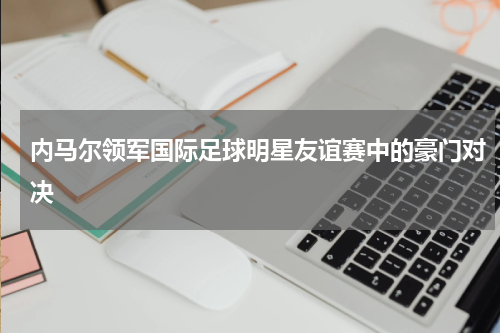 内马尔领军国际足球明星友谊赛中的豪门对决