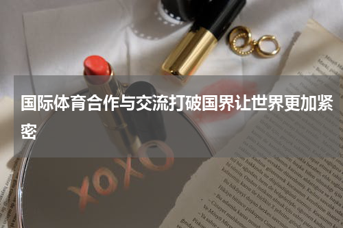 国际体育合作与交流打破国界让世界更加紧密