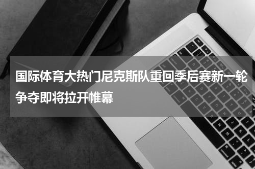 国际体育大热门尼克斯队重回季后赛新一轮争夺即将拉开帷幕