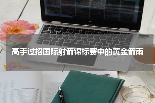 高手过招国际射箭锦标赛中的黄金箭雨
