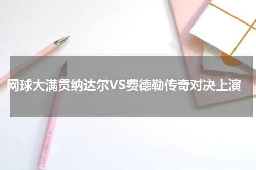 网球大满贯纳达尔VS费德勒传奇对决上演