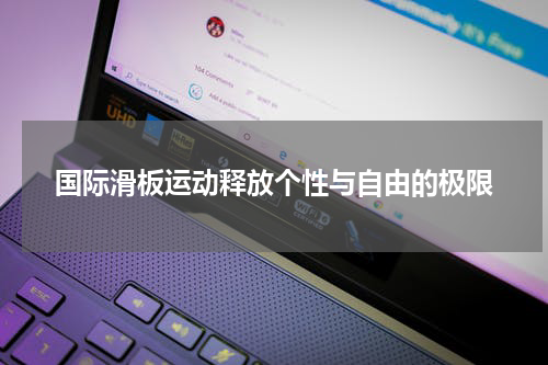 国际滑板运动释放个性与自由的极限
