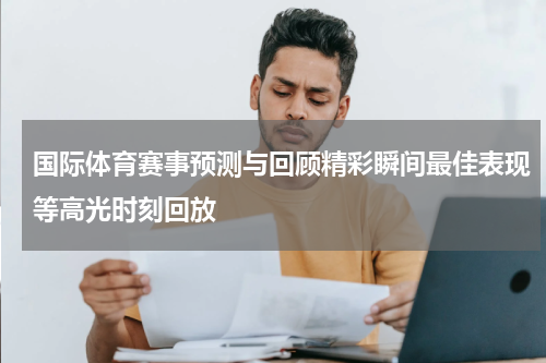 国际体育赛事预测与回顾精彩瞬间最佳表现等高光时刻回放