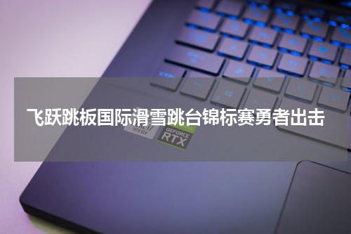 飞跃跳板国际滑雪跳台锦标赛勇者出击