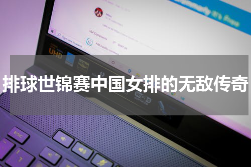 排球世锦赛中国女排的无敌传奇