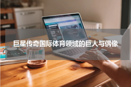 巨星传奇国际体育领域的巨人与偶像
