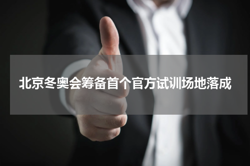 北京冬奥会筹备首个官方试训场地落成