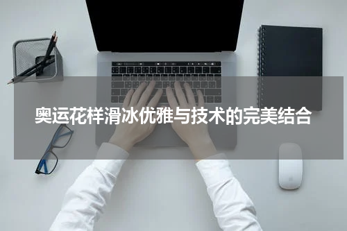 奥运花样滑冰优雅与技术的完美结合