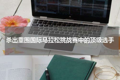 杀出重围国际马拉松挑战赛中的顶级选手