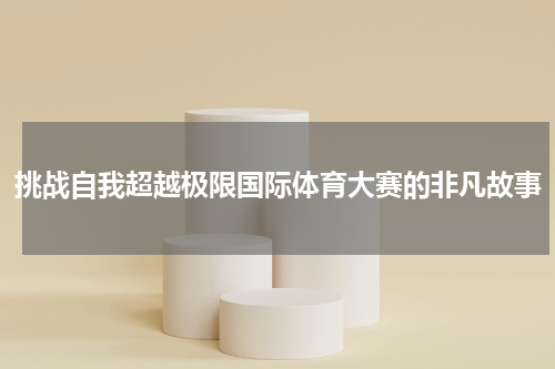 挑战自我超越极限国际体育大赛的非凡故事