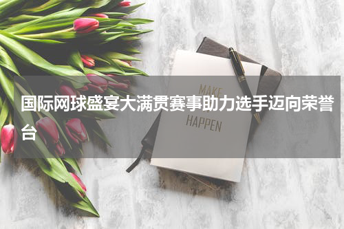 国际网球盛宴大满贯赛事助力选手迈向荣誉台