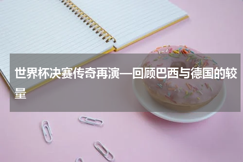 世界杯决赛传奇再演—回顾巴西与德国的较量