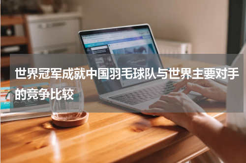世界冠军成就中国羽毛球队与世界主要对手的竞争比较