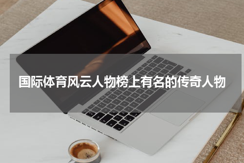 国际体育风云人物榜上有名的传奇人物