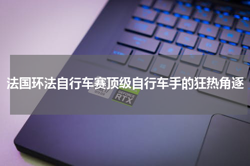 法国环法自行车赛顶级自行车手的狂热角逐