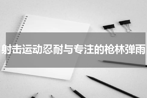 射击运动忍耐与专注的枪林弹雨